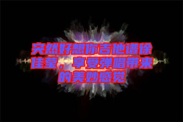 突然好想你吉他譜徐佳瑩，享受彈唱帶來的美妙感覺