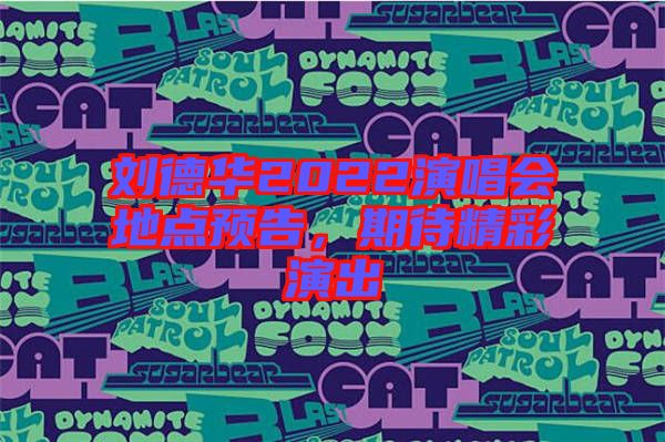 劉德華2022演唱會地點預告，期待精彩演出
