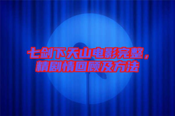 七劍下天山電影完整，精劇情回顧及方法