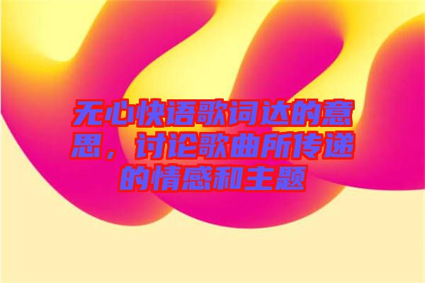 無心快語歌詞達的意思，討論歌曲所傳遞的情感和主題
