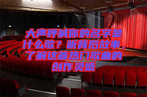大聲呼喊你的名字是什么歌？聽背后故事，了解這首熱門歌曲的創作靈感