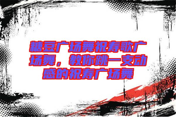 糖豆廣場(chǎng)舞祝壽歌廣場(chǎng)舞，教你跳一支動(dòng)感的祝壽廣場(chǎng)舞