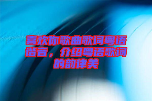 喜歡你歌曲歌詞粵語諧音，介紹粵語歌詞的韻律美