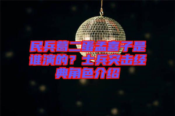民兵葛二蛋孟喜子是誰演的？士兵突擊經典角色介紹