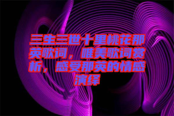 三生三世十里桃花那英歌詞，唯美歌詞賞析，感受那英的情感演繹