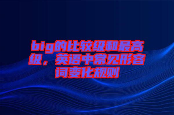 big的比較級(jí)和最高級(jí)，英語(yǔ)中常見(jiàn)形容詞變化規(guī)則