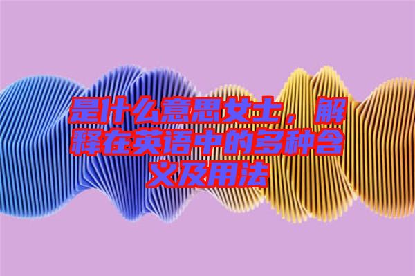 是什么意思女士，解釋在英語中的多種含義及用法
