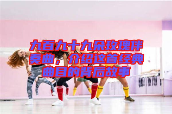 九百九十九朵玫瑰伴奏曲，介紹這首經典曲目的背后故事