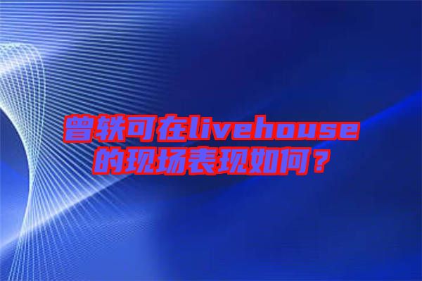 曾軼可在livehouse的現場表現如何？