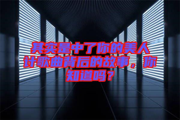 其實是中了你的美人計歌曲背后的故事，你知道嗎？