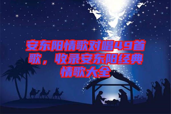 安東陽情歌對(duì)唱49首歌，收錄安東陽經(jīng)典情歌大全