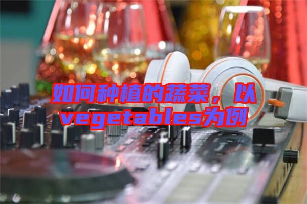 如何種植的蔬菜，以vegetables為例