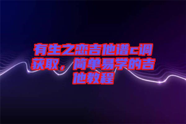 有生之戀吉他譜c調獲取，簡單易學的吉他教程