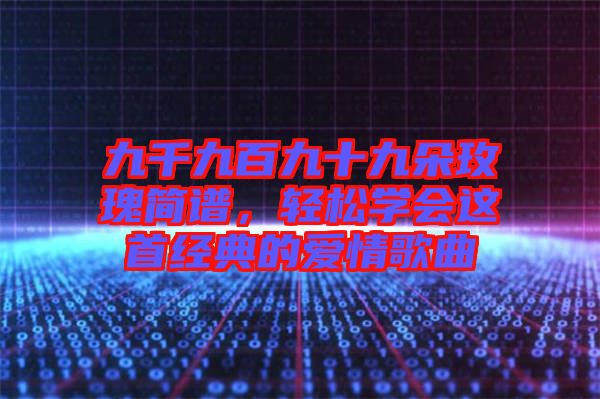 九千九百九十九朵玫瑰簡譜，輕松學會這首經典的愛情歌曲