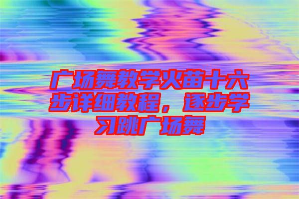 廣場舞教學火苗十六步詳細教程，逐步學習跳廣場舞