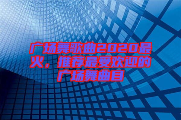 廣場(chǎng)舞歌曲2020最火，推薦最受歡迎的廣場(chǎng)舞曲目