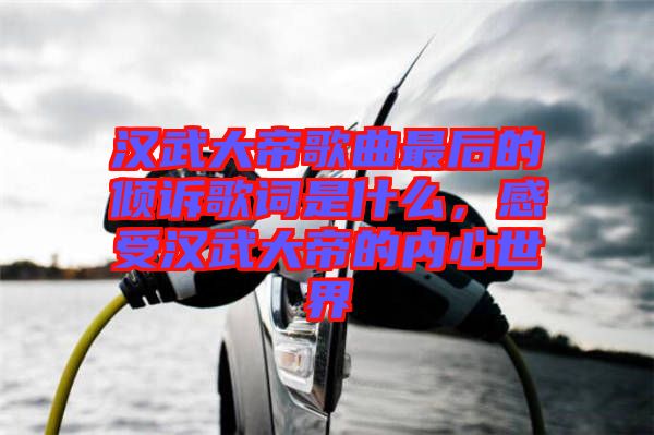 漢武大帝歌曲最后的傾訴歌詞是什么，感受漢武大帝的內心世界