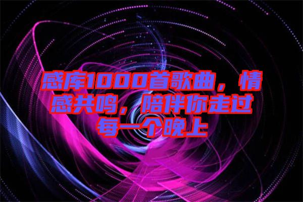感庫1000首歌曲，情感共鳴，陪伴你走過每一個晚上