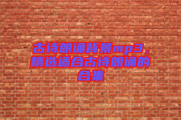 古詩朗誦背景mp3，精選適合古詩朗誦的合集