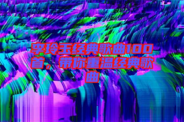 李玲玉經(jīng)典歌曲100首，帶你重溫經(jīng)典歌曲