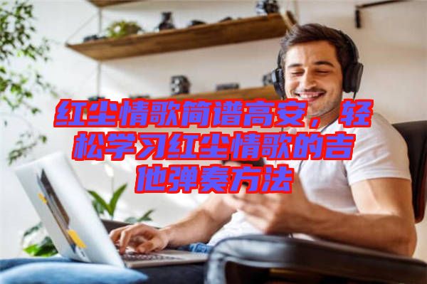 紅塵情歌簡譜高安，輕松學習紅塵情歌的吉他彈奏方法