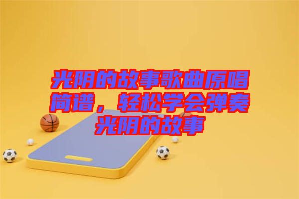 光陰的故事歌曲原唱簡譜，輕松學會彈奏光陰的故事