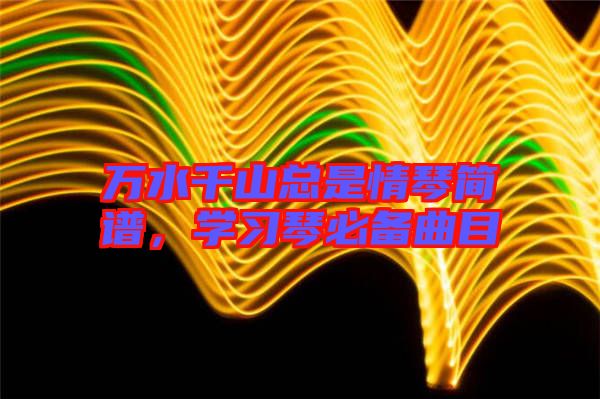 萬水千山總是情琴簡譜，學習琴必備曲目