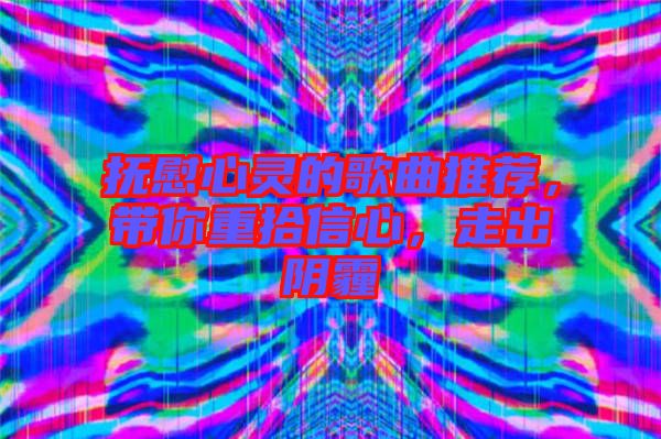 撫慰心靈的歌曲推薦，帶你重拾信心，走出陰霾