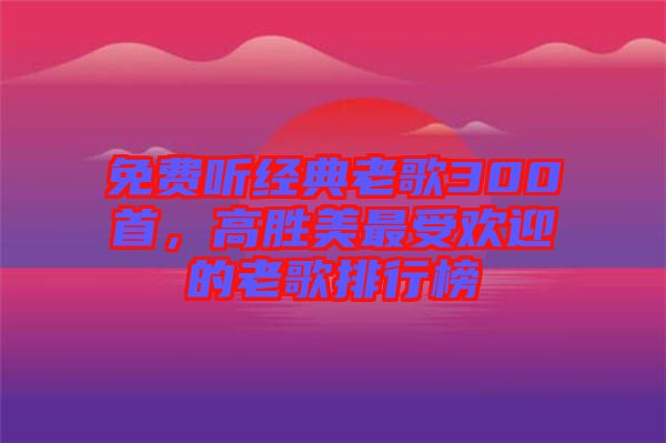 免費聽經(jīng)典老歌300首，高勝美最受歡迎的老歌排行榜