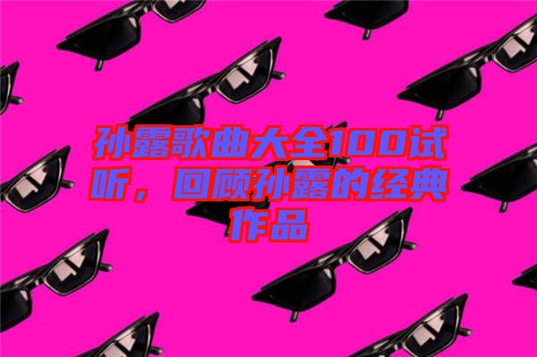 孫露歌曲大全100試聽，回顧孫露的經典作品