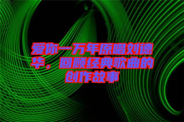 愛你一萬年原唱劉德華，回顧經(jīng)典歌曲的創(chuàng)作故事