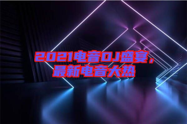 2021電音DJ盛宴，最新電音大熱