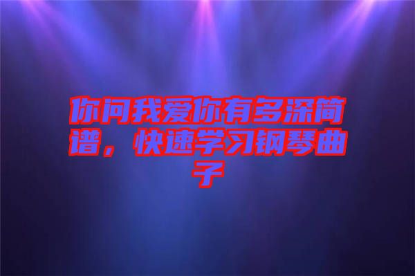 你問我愛你有多深簡譜，快速學習鋼琴曲子