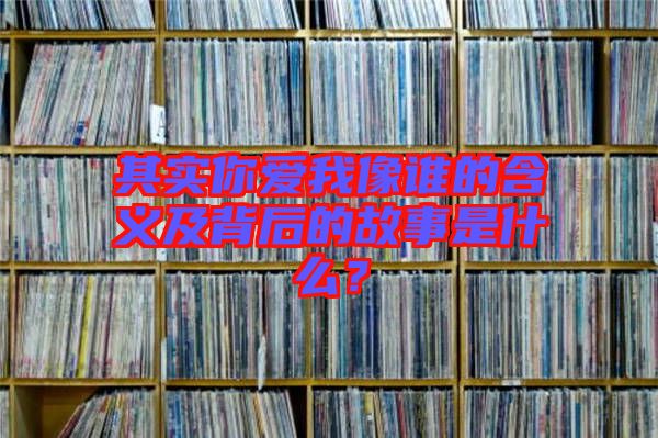 其實你愛我像誰的含義及背后的故事是什么？