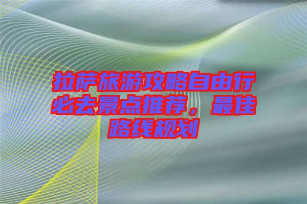 拉薩旅游攻略自由行必去景點推薦，最佳路線規劃