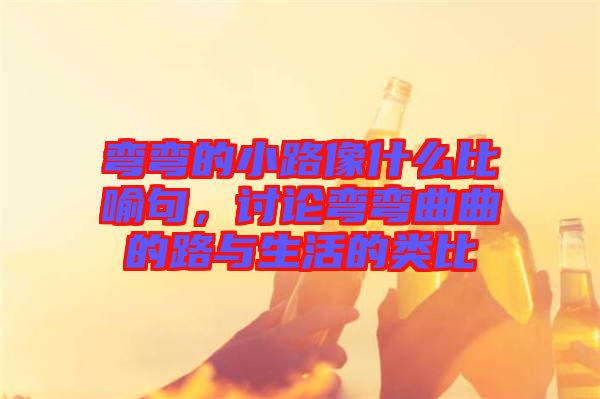 彎彎的小路像什么比喻句，討論彎彎曲曲的路與生活的類(lèi)比