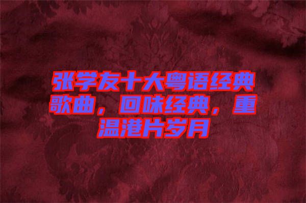 張學友十大粵語經典歌曲，回味經典，重溫港片歲月