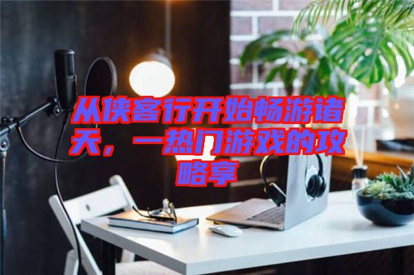 從俠客行開始暢游諸天，一熱門游戲的攻略享