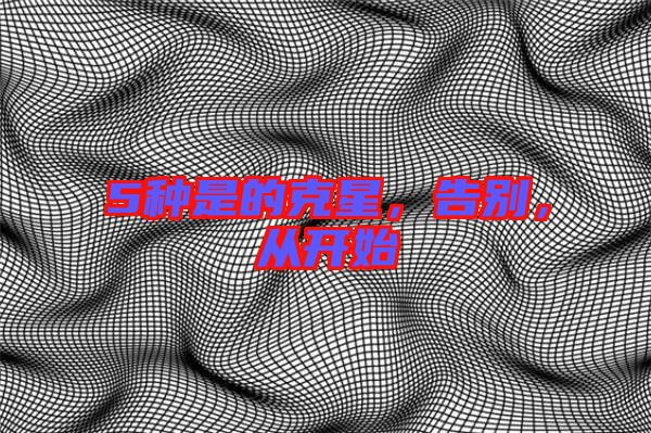 5種是的克星，告別，從開始