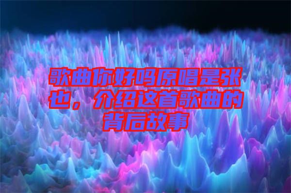歌曲你好嗎原唱是張也，介紹這首歌曲的背后故事