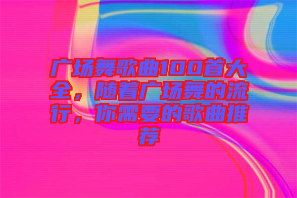 廣場(chǎng)舞歌曲100首大全，隨著廣場(chǎng)舞的流行，你需要的歌曲推薦