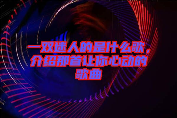 一雙迷人的是什么歌，介紹那首讓你心動的歌曲
