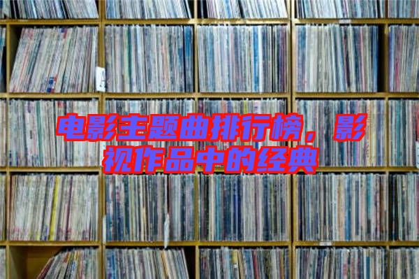 電影主題曲排行榜，影視作品中的經(jīng)典