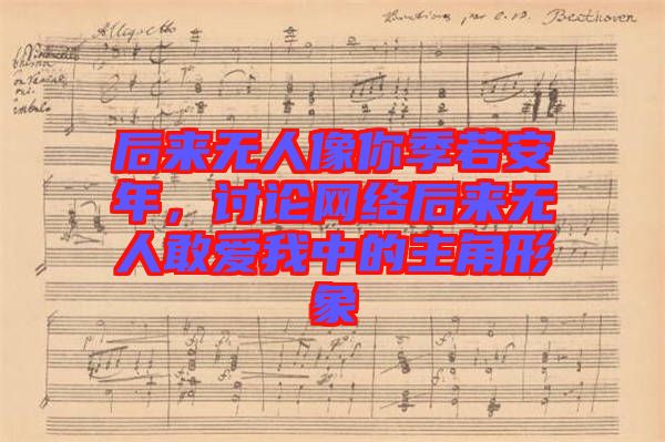 后來無人像你季若安年，討論網絡后來無人敢愛我中的主角形象