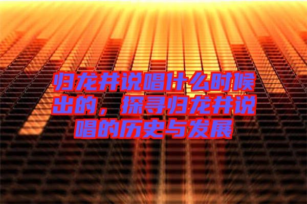 歸龍井說唱什么時候出的，探尋歸龍井說唱的歷史與發展