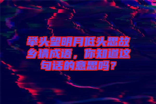 舉頭望明月低頭思故鄉(xiāng)猜成語(yǔ)，你知道這句話的意思嗎？