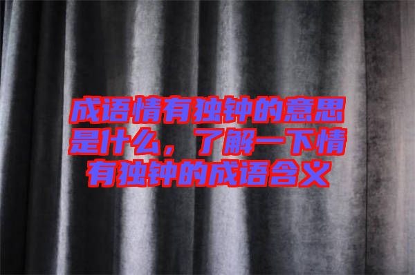 成語(yǔ)情有獨(dú)鐘的意思是什么，了解一下情有獨(dú)鐘的成語(yǔ)含義