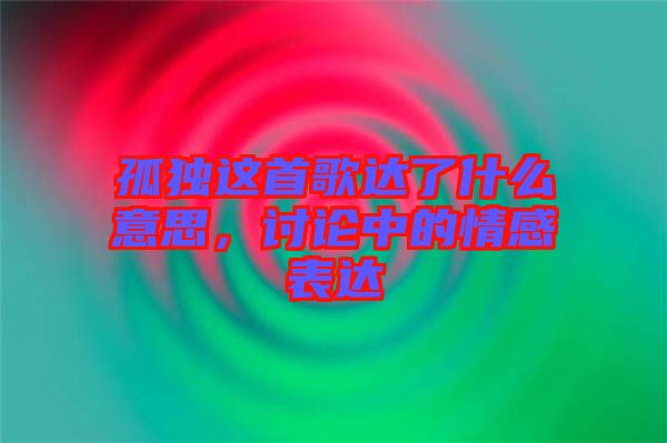 孤獨這首歌達(dá)了什么意思，討論中的情感表達(dá)