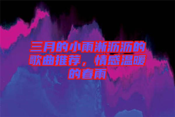 三月的小雨淅瀝瀝的歌曲推薦，情感溫暖的春雨