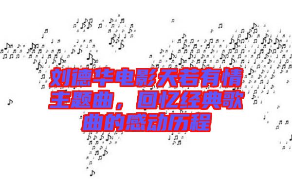 劉德華電影天若有情主題曲，回憶經典歌曲的感動歷程